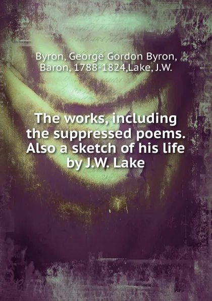 Обложка книги The works, including the suppressed poems. Also a sketch of his life by J.W. Lake, George Gordon Byron