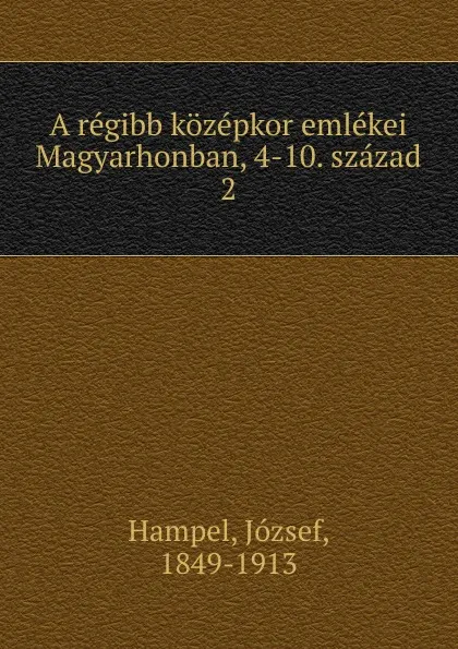 Обложка книги A regibb kozepkor emlekei Magyarhonban, 4-10. szazad, József Hampel