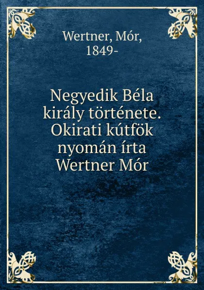 Обложка книги Negyedik Bela kiraly tortenete. Okirati kutfok nyoman irta Wertner Mor, Mór Wertner