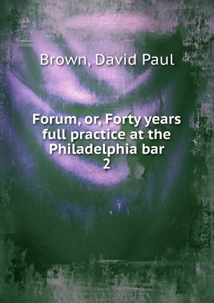 Обложка книги Forum. Or, Forty years full practice at the Philadelphia bar, David Paul Brown