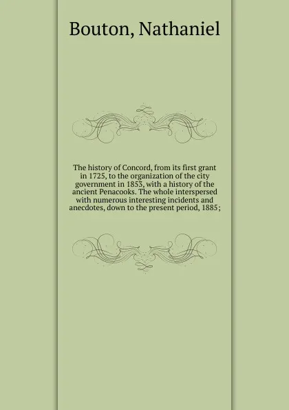 Обложка книги The history of Concord, from its first grant in 1725, to the organization of the city government in 1853, Nathaniel Bouton