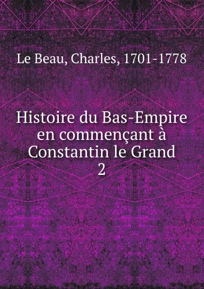 Обложка книги Histoire du Bas-Empire en commencant a Constantin le Grand, Charles le Beau