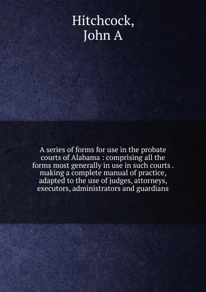 Обложка книги A series of forms for use in the probate courts of Alabama, John A. Hitchcock