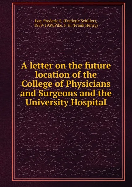 Обложка книги A letter on the future location of the College of Physicians and Surgeons and the University Hospital, Frederic Schiller Lee