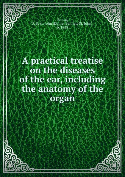 Обложка книги A practical treatise on the diseases of the ear, including the anatomy of the organ, Daniel Bennett St. John Roosa