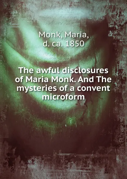 Обложка книги The awful disclosures of Maria Monk. And The mysteries of a convent microform, Maria Monk