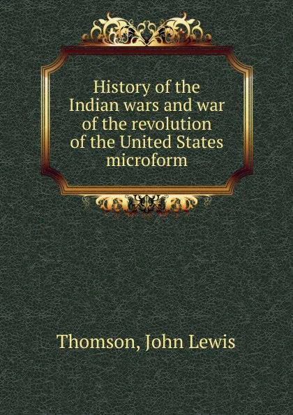 Обложка книги History of the Indian wars and war of the revolution of the United States microform, John Lewis Thomson