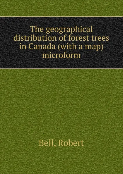 Обложка книги The geographical distribution of forest trees in Canada (with a map) microform, Robert Bell