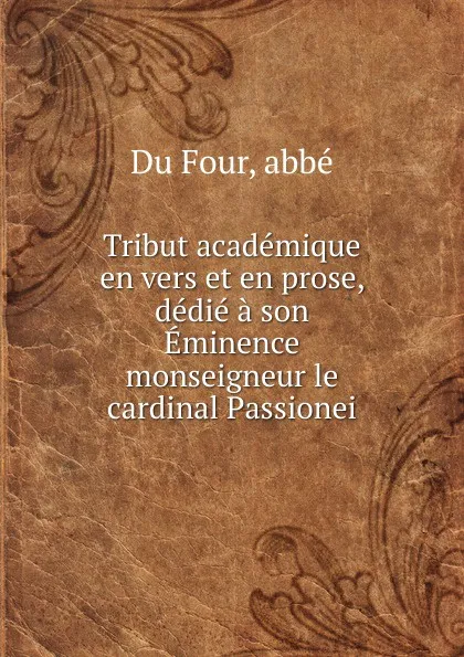 Обложка книги Tribut academique en vers et en prose, dedie a son Eminence monseigneur le cardinal Passionei, abbé Du Four