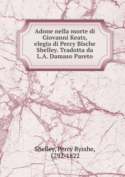 Обложка книги Adone nella morte di Giovanni Keats, elegia di Percy Bische Shelley. Tradotta da L.A. Damaso Pareto, Shelley Percy Bysshe