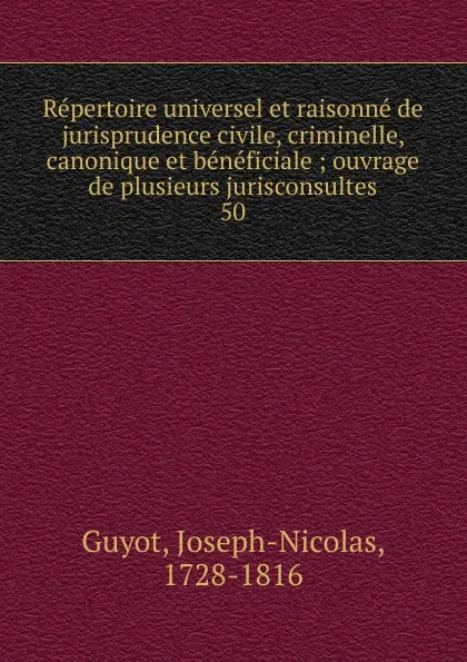 Обложка книги Repertoire universel et raisonne de jurisprudence civile, criminelle, canonique et beneficiale, Joseph-Nicolas Guyot