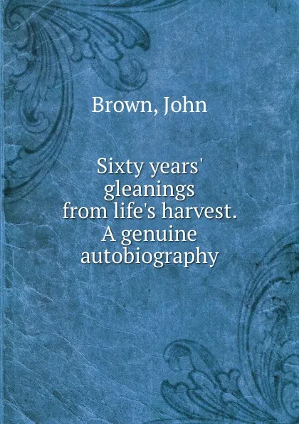 Обложка книги Sixty years. gleanings from life.s harvest. A genuine autobiography, John Brown