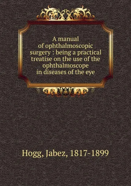 Обложка книги A manual of ophthalmoscopic surgery, Jabez Hogg