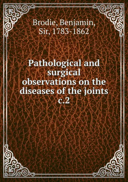 Обложка книги Pathological and surgical observations on the diseases of the joints, Benjamin Brodie