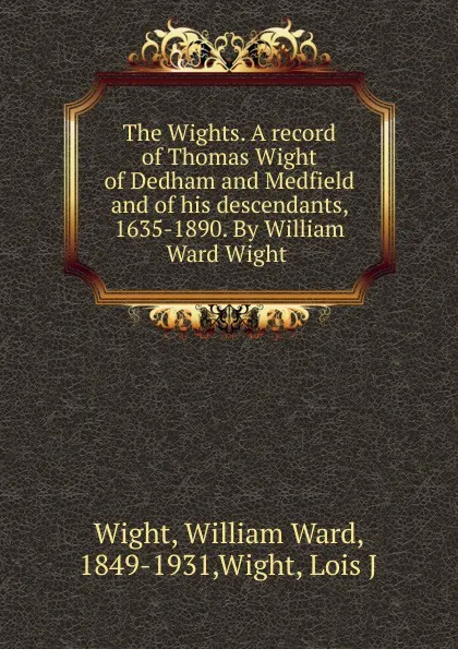 Обложка книги The Wights. A record of Thomas Wight of Dedham and Medfield and of his descendants, 1635-1890. By William Ward Wight, William Ward Wight