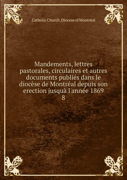 Обложка книги Mandements, lettres pastorales, circulaires et autres documents publies dans le diocese de Montreal depuis son erection jusqua l.annee 1869, Catholic Church. Diocese of Montréal