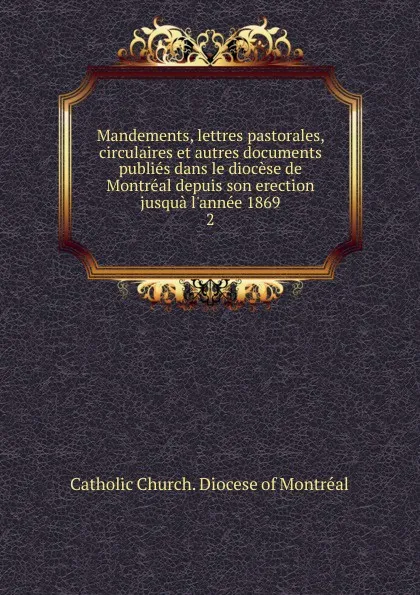 Обложка книги Mandements, lettres pastorales, circulaires et autres documents publies dans le diocese de Montreal depuis son erection jusqua l.annee 1869, Catholic Church. Diocese of Montréal