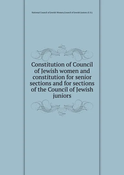 Обложка книги Constitution of Council of Jewish women and constitution for senior sections and for sections of the Council of Jewish juniors, 