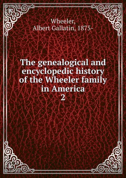 Обложка книги The genealogical and encyclopedic history of the Wheeler family in America, Albert Gallatin Wheeler