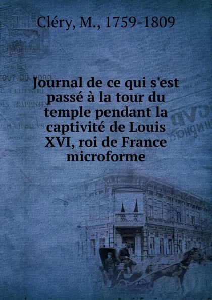 Обложка книги Journal de ce qui s.est passe a la tour du temple pendant la captivite de Louis XVI, roi de France microforme, M. Cléry