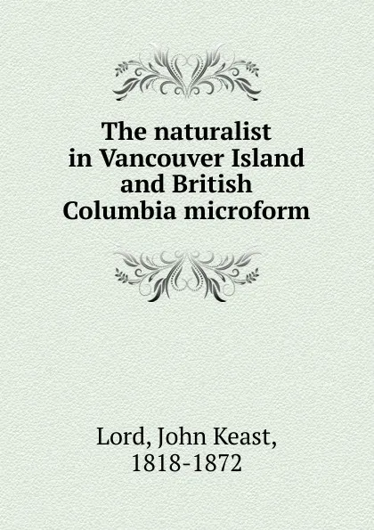 Обложка книги The naturalist in Vancouver Island and British Columbia microform, John Keast Lord