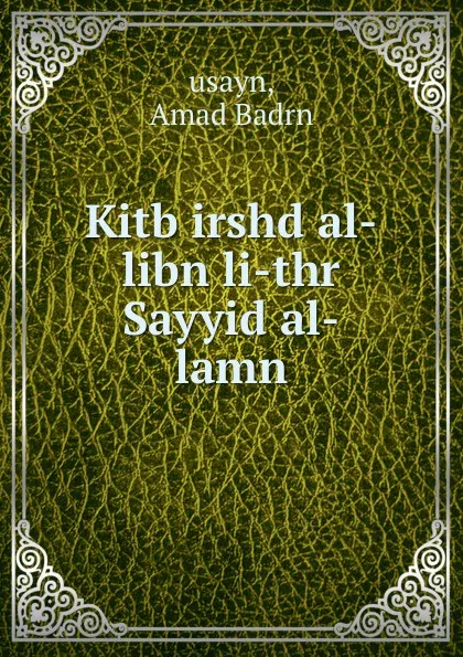 Обложка книги Kitb irshd al-libn li-thr Sayyid al-lamn, Amad Badrn usayn