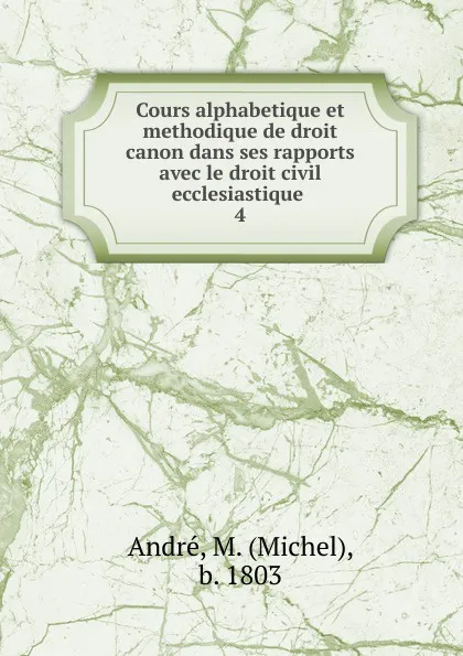 Обложка книги Cours alphabetique et methodique de droit canon dans ses rapports avec le droit civil ecclesiastique ., Michel André