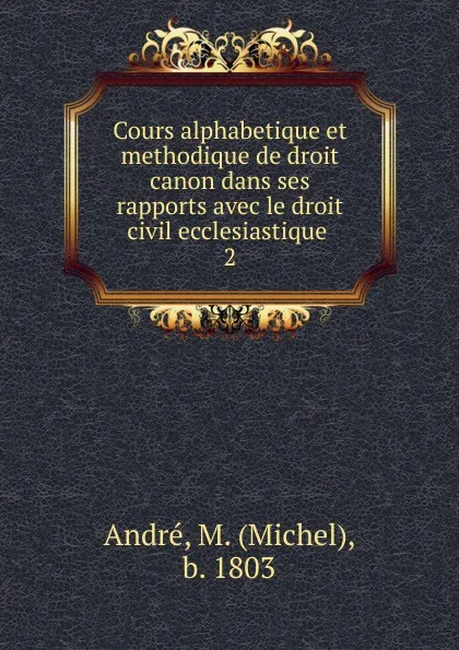 Обложка книги Cours alphabetique et methodique de droit canon dans ses rapports avec le droit civil ecclesiastique ., Michel André