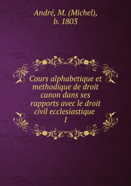 Обложка книги Cours alphabetique et methodique de droit canon dans ses rapports avec le droit civil ecclesiastique ., Michel André