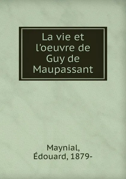 Обложка книги La vie et l.oeuvre de Guy de Maupassant, Edouard Maynial