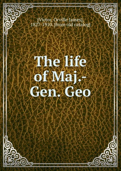 Обложка книги The life of Maj.-Gen. Geo, Orville James Victor