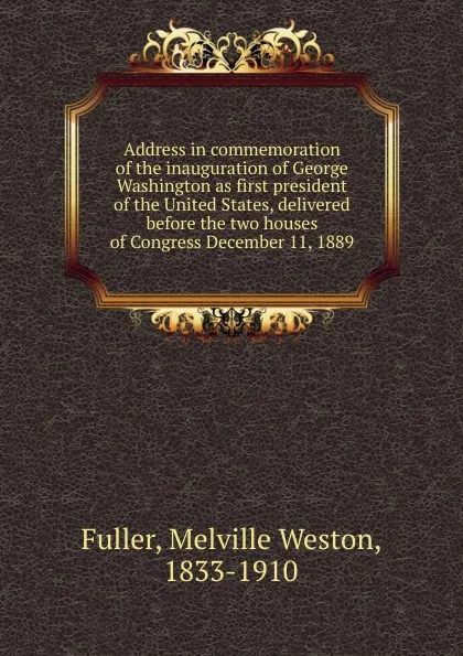 Обложка книги Address in commemoration of the inauguration of George Washington as first president of the United States, delivered before the two houses of Congress December 11, 1889, Melville Weston Fuller