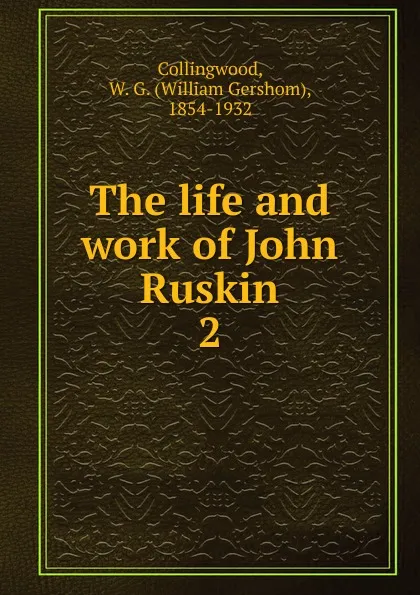 Обложка книги The life and work of John Ruskin, William Gershom Collingwood