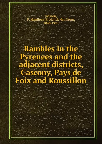 Обложка книги Rambles in the Pyrenees and the adjacent districts, Gascony, Pays de Foix and Roussillon, Frederick Hamilton Jackson