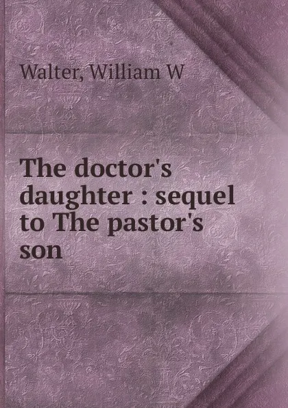 Обложка книги The doctor.s daughter, William W. Walter