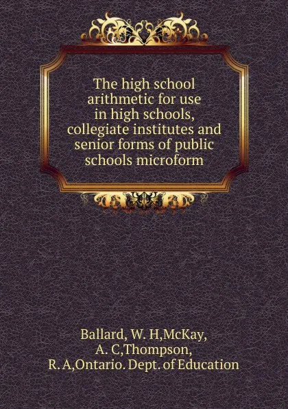 Обложка книги The high school arithmetic for use in high schools, collegiate institutes and senior forms of public schools microform, W.H. Ballard