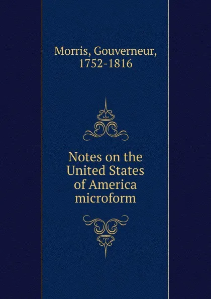 Обложка книги Notes on the United States of America microform, Gouverneur Morris