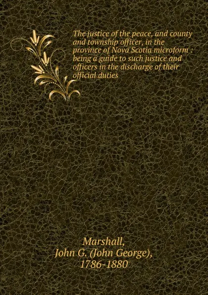 Обложка книги The justice of the peace, and county and township officer, in the province of Nova Scotia microform, John George Marshall