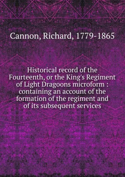 Обложка книги Historical record of the Fourteenth, or the King.s Regiment of Light Dragoons microform, Cannon Richard