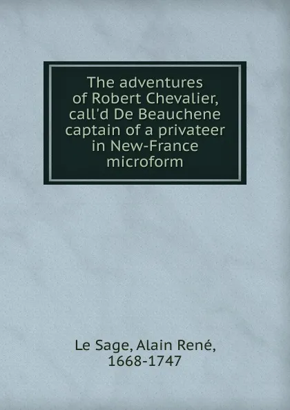 Обложка книги The adventures of Robert Chevalier, call.d De Beauchene captain of a privateer in New-France microform, Alain René le Sage