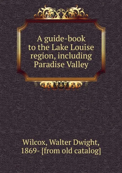 Обложка книги A guide-book to the Lake Louise region, including Paradise Valley, Walter Dwight Wilcox