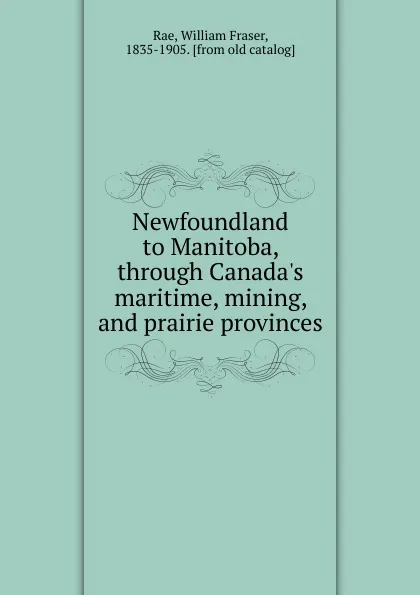 Обложка книги Newfoundland to Manitoba, through Canada.s maritime, mining, and prairie provinces, William Fraser Rae