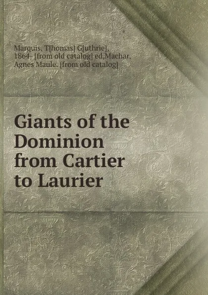 Обложка книги Giants of the Dominion from Cartier to Laurier, Thomas Guthrie Marquis