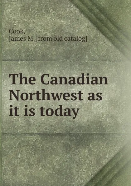 Обложка книги The Canadian Northwest as it is today, James M. Cook