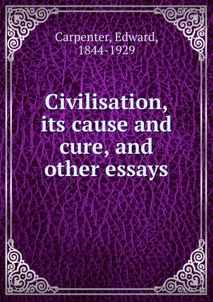 Обложка книги Civilisation, its cause and cure, and other essays, Carpenter Edward