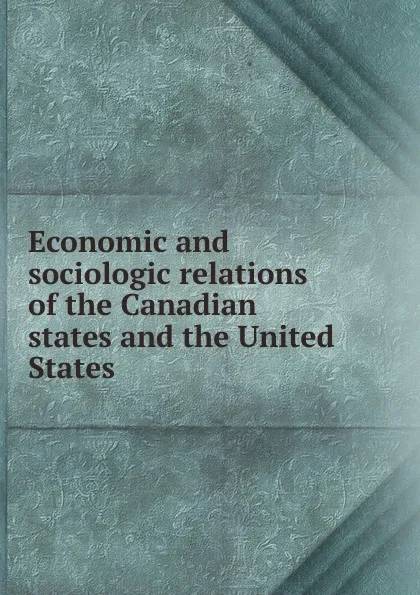 Обложка книги Economic and sociologic relations of the Canadian states and the United States, Charles S. Hill