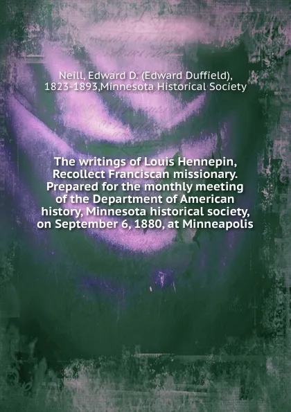 Обложка книги The writings of Louis Hennepin, Recollect Franciscan missionary. Prepared for the monthly meeting of the Department of American history, Minnesota historical society, on September 6, 1880, at Minneapolis, Edward Duffield Neill