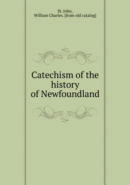 Обложка книги Catechism of the history of Newfoundland, William Charles St. John