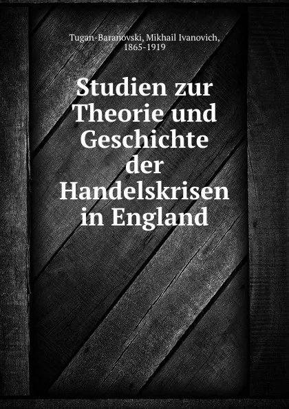 Обложка книги Studien zur Theorie und Geschichte der Handelskrisen in England, Mikhail Ivanovich Tugan-Baranovski