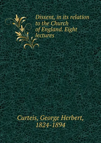 Обложка книги Dissent, in its relation to the Church of England. Eight lectures, George Herbert Curteis